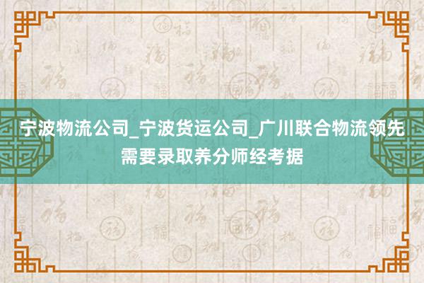 宁波物流公司_宁波货运公司_广川联合物流领先需要录取养分师经考据